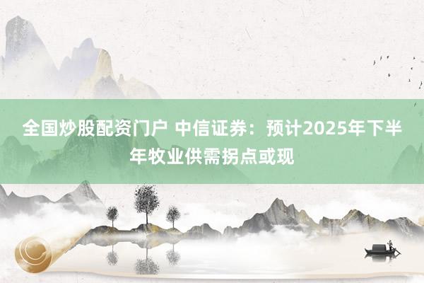 全国炒股配资门户 中信证券：预计2025年下半年牧业供需拐点或现