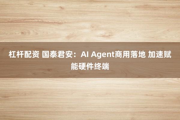 杠杆配资 国泰君安：AI Agent商用落地 加速赋能硬件终端