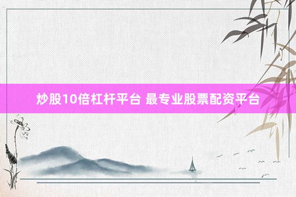 炒股10倍杠杆平台 最专业股票配资平台