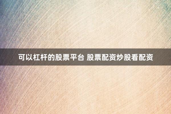 可以杠杆的股票平台 股票配资炒股看配资