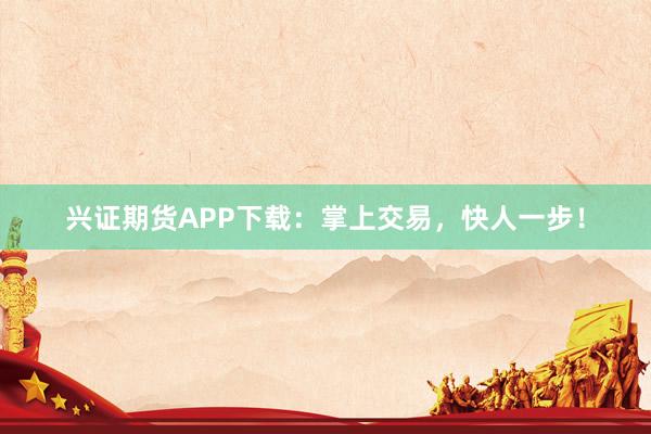 兴证期货APP下载：掌上交易，快人一步！