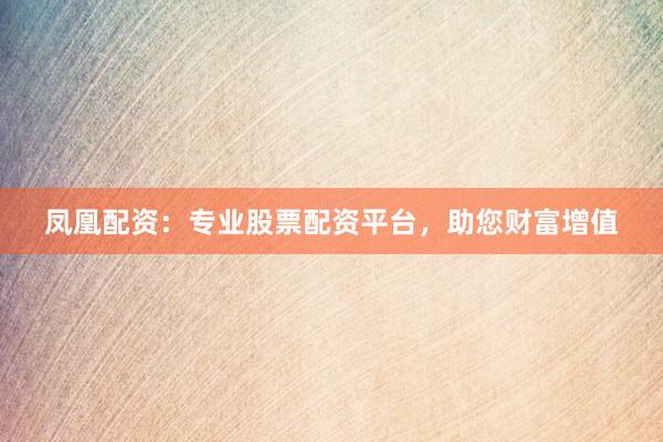 凤凰配资：专业股票配资平台，助您财富增值