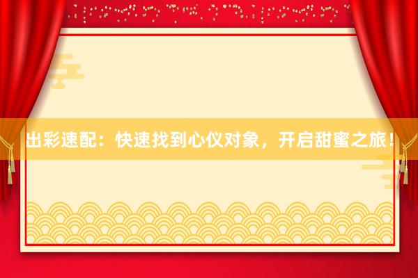 出彩速配：快速找到心仪对象，开启甜蜜之旅！