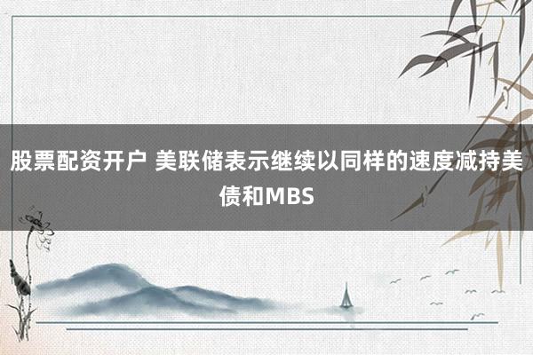 股票配资开户 美联储表示继续以同样的速度减持美债和MBS