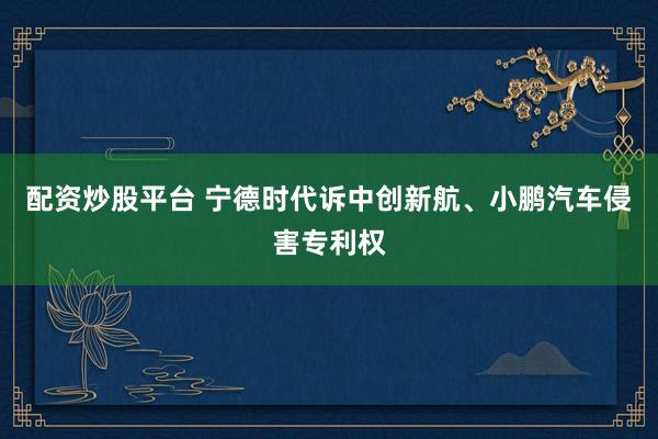 配资炒股平台 宁德时代诉中创新航、小鹏汽车侵害专利权