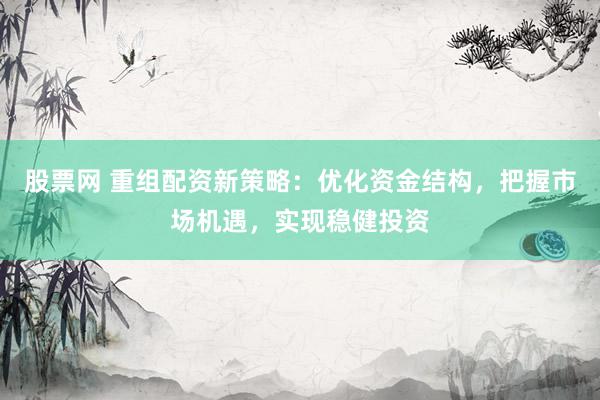 股票网 重组配资新策略：优化资金结构，把握市场机遇，实现稳健投资