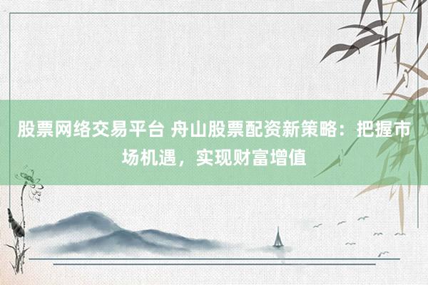 股票网络交易平台 舟山股票配资新策略：把握市场机遇，实现财富增值