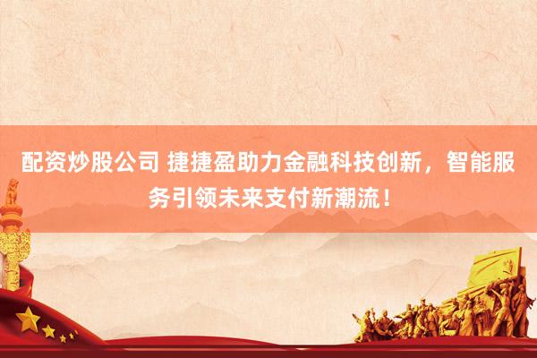 配资炒股公司 捷捷盈助力金融科技创新，智能服务引领未来支付新潮流！