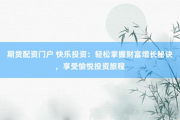 期货配资门户 快乐投资：轻松掌握财富增长秘诀，享受愉悦投资旅程