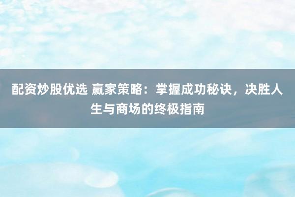 配资炒股优选 赢家策略：掌握成功秘诀，决胜人生与商场的终极指南