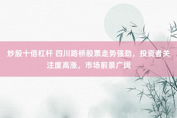 炒股十倍杠杆 四川路桥股票走势强劲，投资者关注度高涨，市场前景广阔