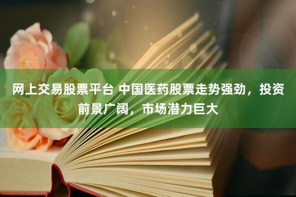 网上交易股票平台 中国医药股票走势强劲，投资前景广阔，市场潜力巨大