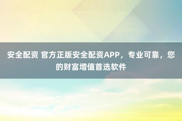 安全配资 官方正版安全配资APP，专业可靠，您的财富增值首选软件