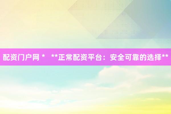 配资门户网 *   **正常配资平台：安全可靠的选择**