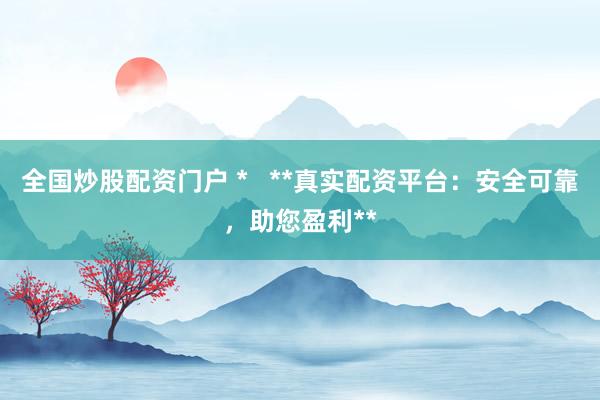 全国炒股配资门户 *   **真实配资平台：安全可靠，助您盈利**