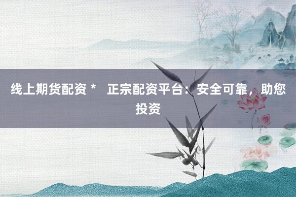 线上期货配资 *   正宗配资平台：安全可靠，助您投资