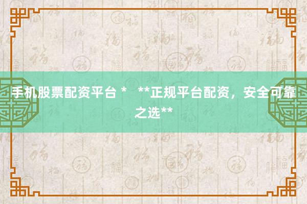 手机股票配资平台 *   **正规平台配资，安全可靠之选**