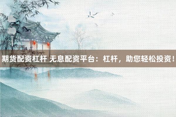 期货配资杠杆 无息配资平台：杠杆，助您轻松投资！