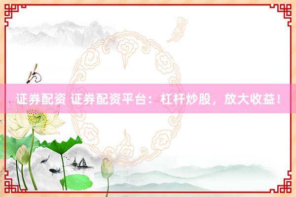 证券配资 证券配资平台：杠杆炒股，放大收益！