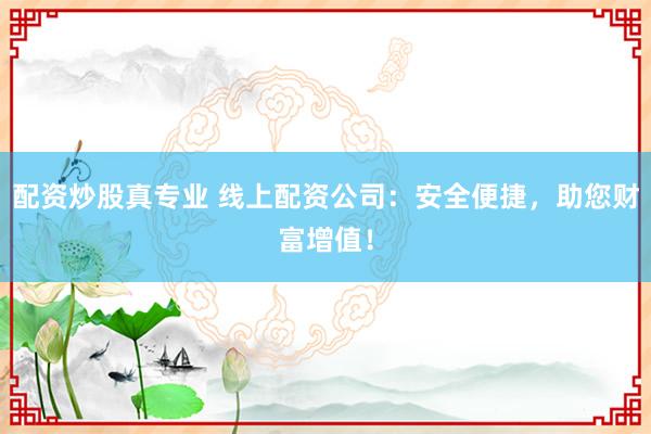 配资炒股真专业 线上配资公司：安全便捷，助您财富增值！
