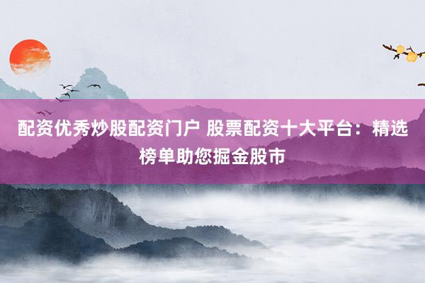 配资优秀炒股配资门户 股票配资十大平台：精选榜单助您掘金股市