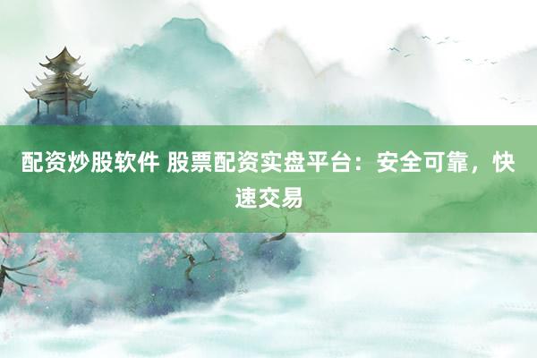 配资炒股软件 股票配资实盘平台：安全可靠，快速交易