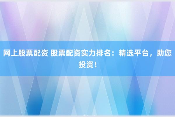 网上股票配资 股票配资实力排名：精选平台，助您投资！