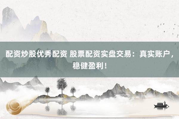 配资炒股优秀配资 股票配资实盘交易：真实账户，稳健盈利！