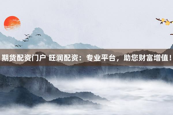 期货配资门户 旺润配资：专业平台，助您财富增值！
