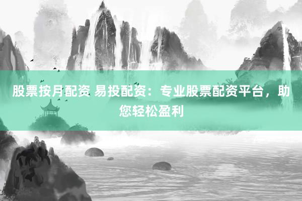 股票按月配资 易投配资：专业股票配资平台，助您轻松盈利