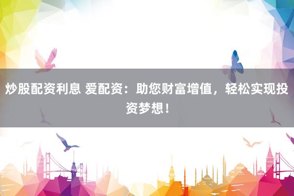 炒股配资利息 爱配资：助您财富增值，轻松实现投资梦想！