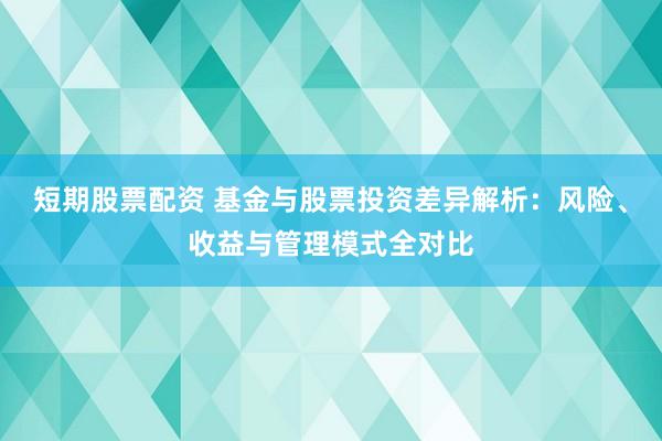 短期股票配资 基金与股票投资差异解析：风险、收益与管理模式全对比