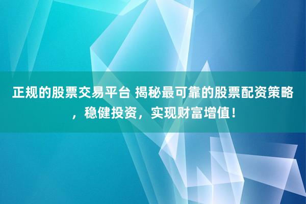 正规的股票交易平台 揭秘最可靠的股票配资策略，稳健投资，实现财富增值！