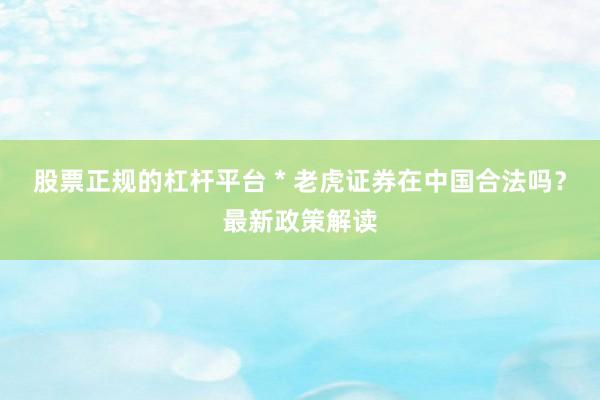 股票正规的杠杆平台 * 老虎证券在中国合法吗？最新政策解读
