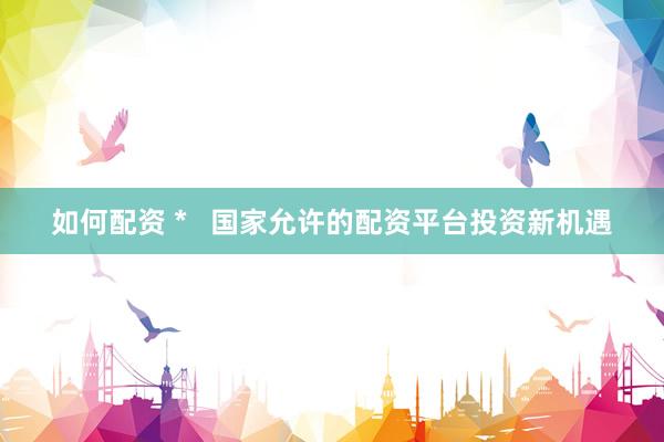 如何配资 *   国家允许的配资平台投资新机遇