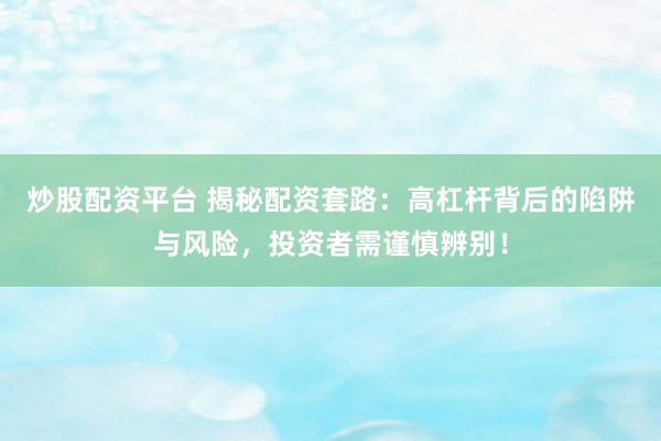 炒股配资平台 揭秘配资套路：高杠杆背后的陷阱与风险，投资者需谨慎辨别！