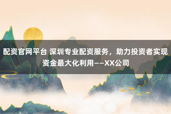 配资官网平台 深圳专业配资服务，助力投资者实现资金最大化利用——XX公司