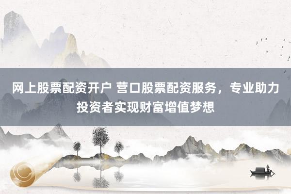 网上股票配资开户 营口股票配资服务，专业助力投资者实现财富增值梦想