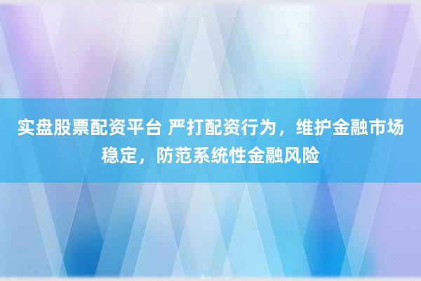 实盘股票配资平台 严打配资行为，维护金融市场稳定，防范系统性金融风险