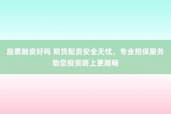 股票融资好吗 期货配资安全无忧，专业担保服务助您投资路上更顺畅