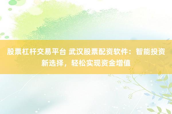 股票杠杆交易平台 武汉股票配资软件：智能投资新选择，轻松实现资金增值