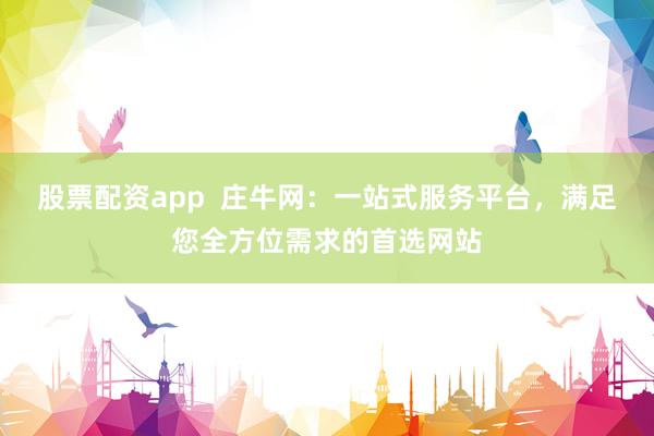 股票配资app  庄牛网：一站式服务平台，满足您全方位需求的首选网站