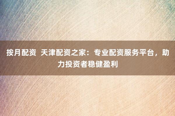 按月配资  天津配资之家：专业配资服务平台，助力投资者稳健盈利