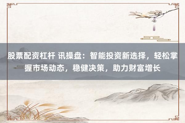 股票配资杠杆 讯操盘：智能投资新选择，轻松掌握市场动态，稳健决策，助力财富增长