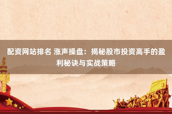 配资网站排名 涨声操盘：揭秘股市投资高手的盈利秘诀与实战策略