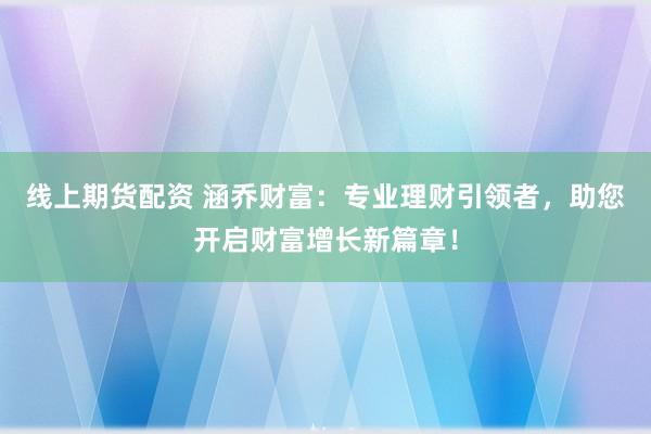 线上期货配资 涵乔财富：专业理财引领者，助您开启财富增长新篇章！