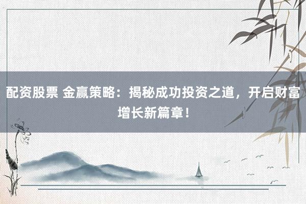 配资股票 金赢策略：揭秘成功投资之道，开启财富增长新篇章！