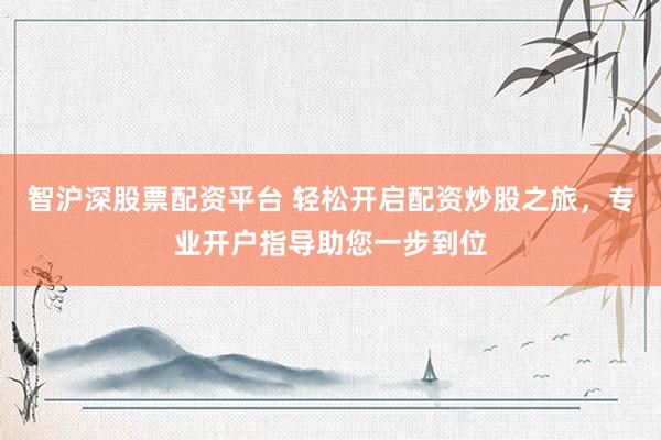 智沪深股票配资平台 轻松开启配资炒股之旅，专业开户指导助您一步到位