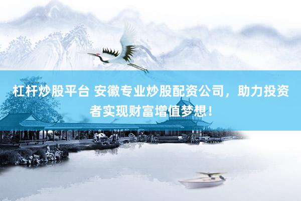 杠杆炒股平台 安徽专业炒股配资公司，助力投资者实现财富增值梦想！