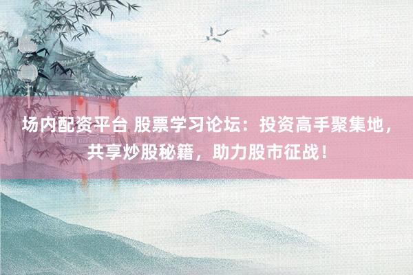 场内配资平台 股票学习论坛：投资高手聚集地，共享炒股秘籍，助力股市征战！
